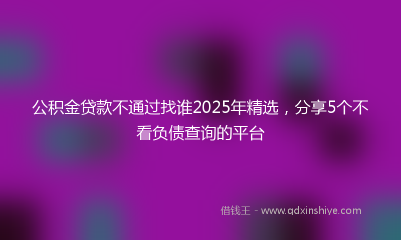 公积金贷款不通过找谁2025年精选，分享5个不看负债查询的平台