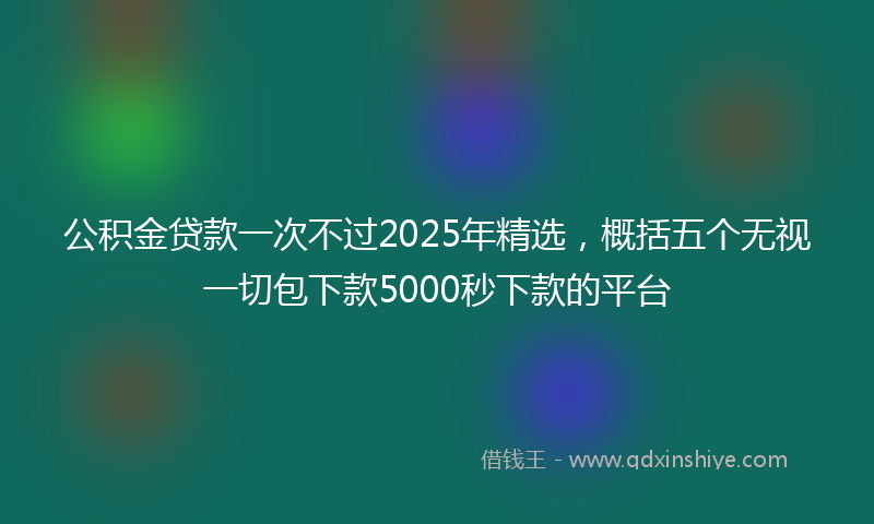 公积金贷款一次不过2025年精选，概括五个无视一切包下款5000秒下款的平台