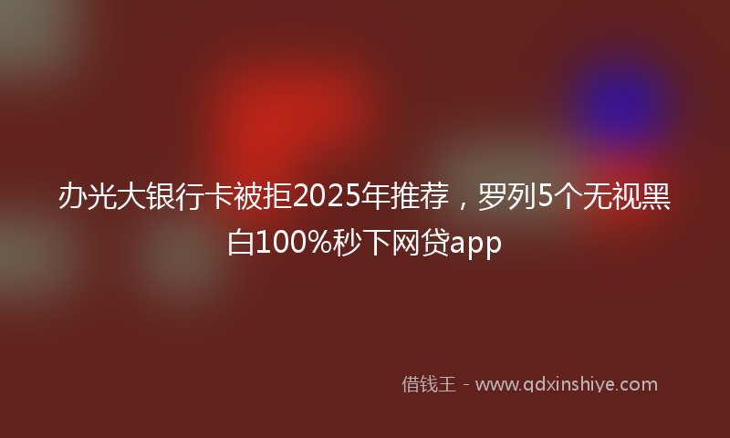 办光大银行卡被拒2025年推荐，罗列5个无视黑白100%秒下网贷app