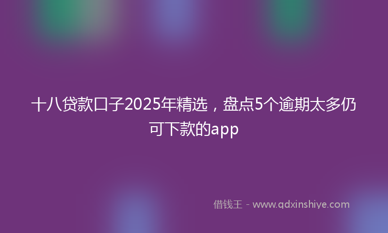 十八贷款口子2025年精选，盘点5个逾期太多仍可下款的app