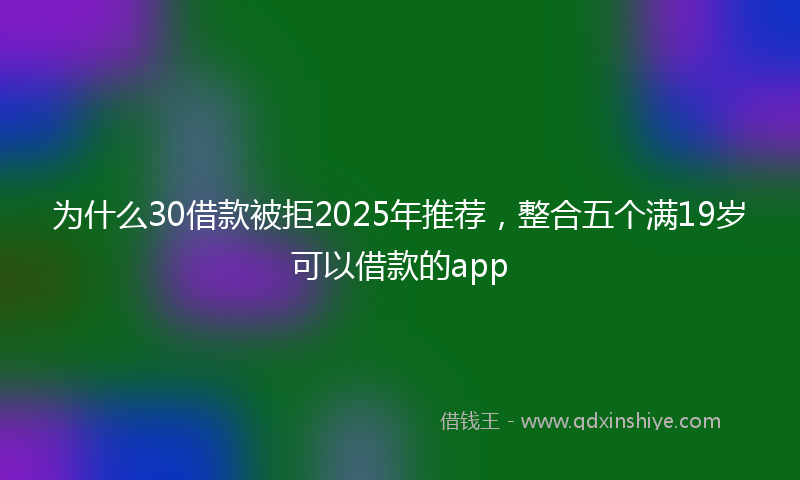 为什么30借款被拒2025年推荐，整合五个满19岁可以借款的app