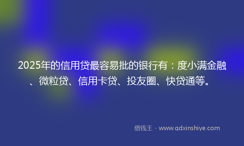 2025年的信用贷最容易批的银行有：度小满金融、微粒贷、信用卡贷、投友圈、快贷通等。