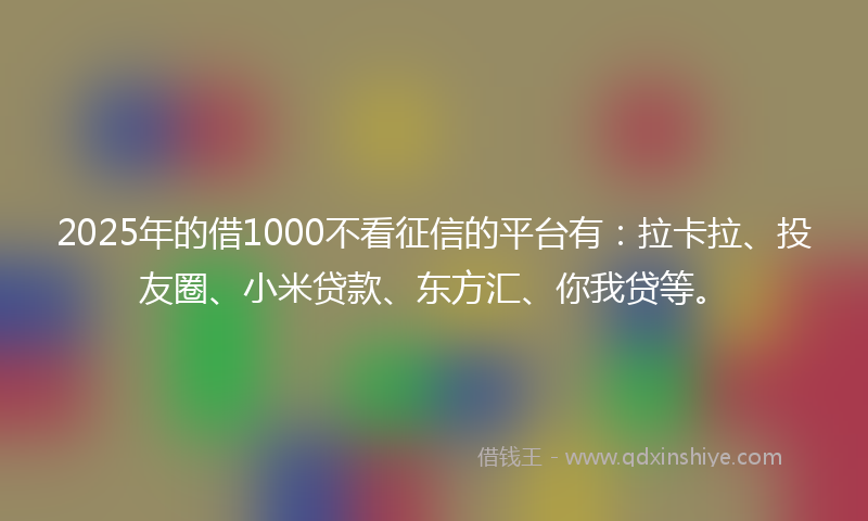 2025年的借1000不看征信的平台有：拉卡拉、投友圈、小米贷款、东方汇、你我贷等。