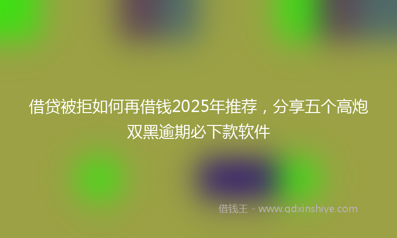 借贷被拒如何再借钱2025年推荐，分享五个高炮双黑逾期必下款软件