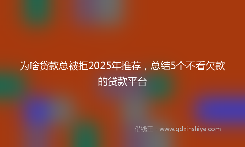 为啥贷款总被拒2025年推荐，总结5个不看欠款的贷款平台