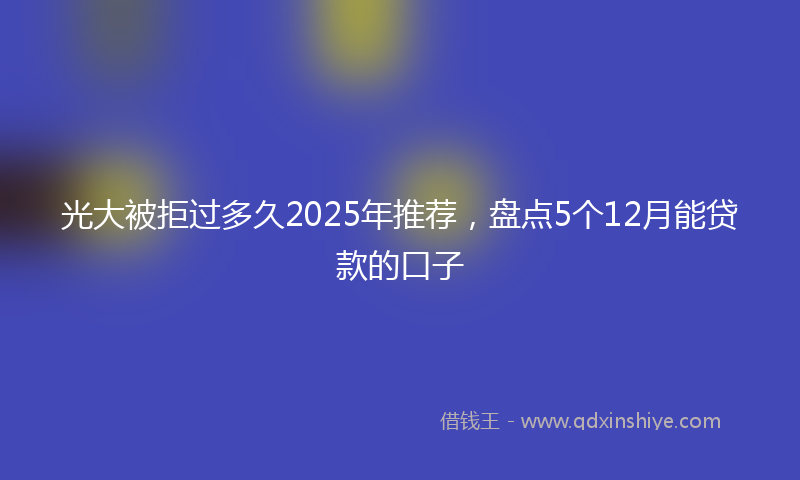 光大被拒过多久2025年推荐，盘点5个12月能贷款的口子