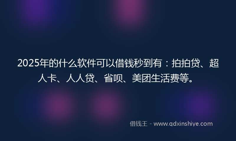 2025年的什么软件可以借钱秒到有：拍拍贷、超人卡、人人贷、省呗、美团生活费等。