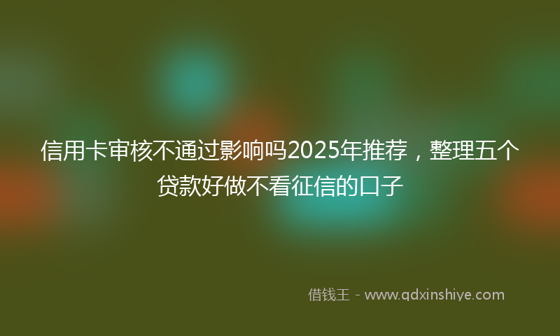 信用卡审核不通过影响吗2025年推荐，整理五个贷款好做不看征信的口子