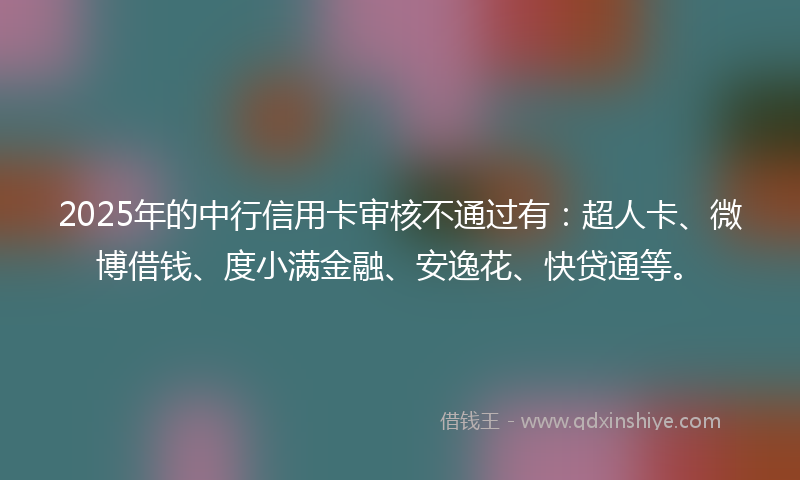 2025年的中行信用卡审核不通过有:超人卡、微博借钱、度小满金融、安逸花、快贷通等。