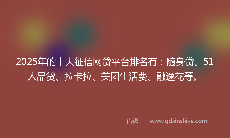 2025年的十大征信网贷平台排名有：随身贷、51人品贷、拉卡拉、美团生活费、融逸花等。