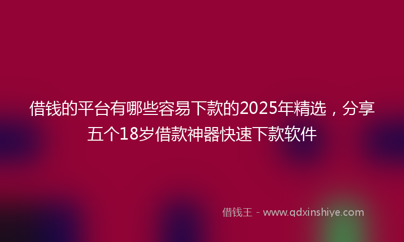 借钱的平台有哪些容易下款的2025年精选，分享五个18岁借款神器快速下款软件