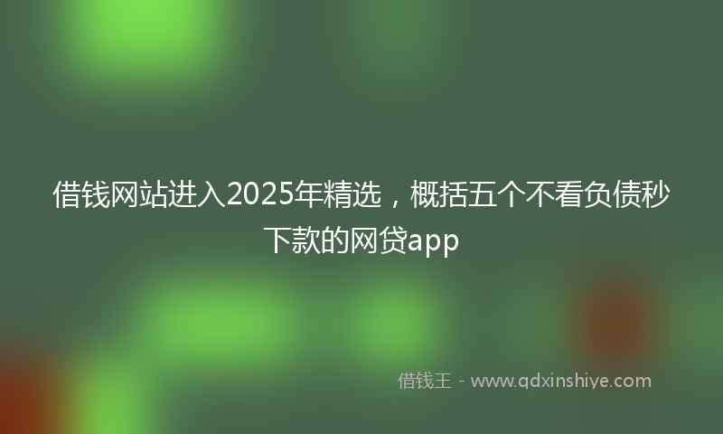借钱网站进入2025年精选，概括五个不看负债秒下款的网贷app
