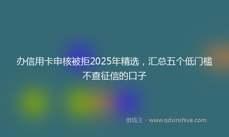 办信用卡申核被拒2025年精选，汇总五个低门槛不查征信的口子