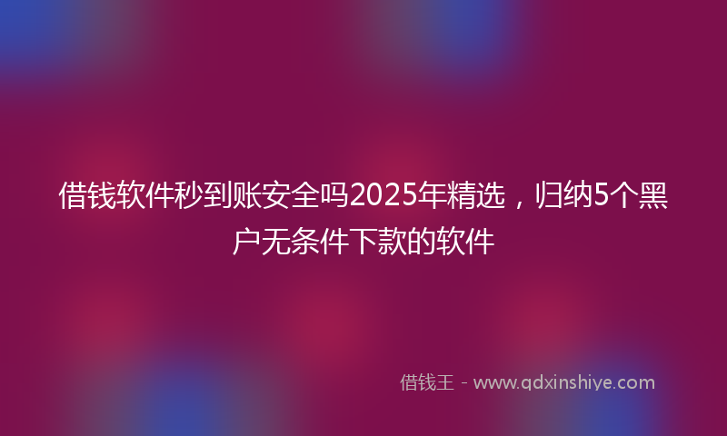 借钱软件秒到账安全吗2025年精选，归纳5个黑户无条件下款的软件