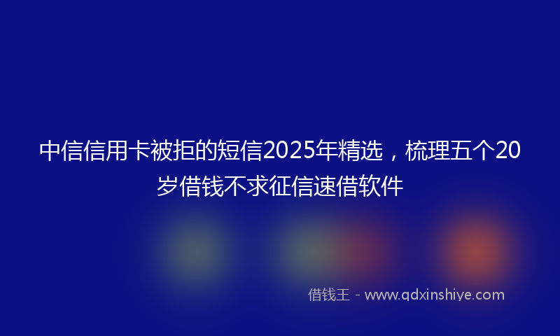 中信信用卡被拒的短信2025年精选，梳理五个20岁借钱不求征信速借软件