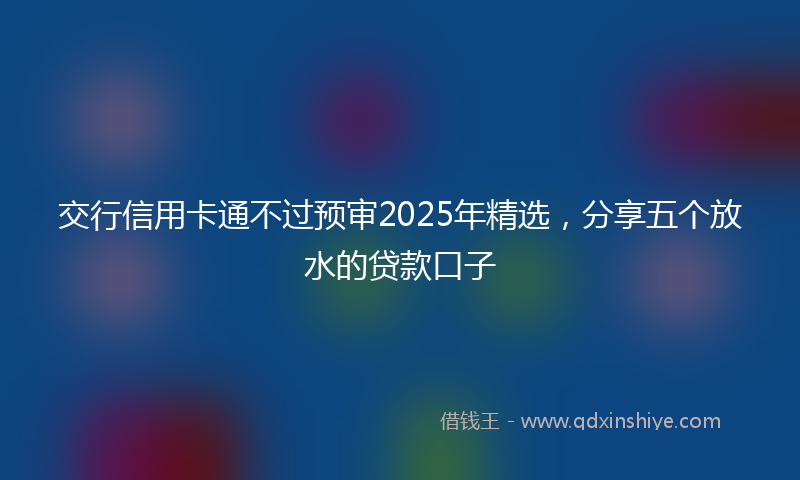 交行信用卡通不过预审2025年精选，分享五个放水的贷款口子