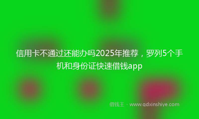 信用卡不通过还能办吗2025年推荐，罗列5个手机和身份证快速借钱app