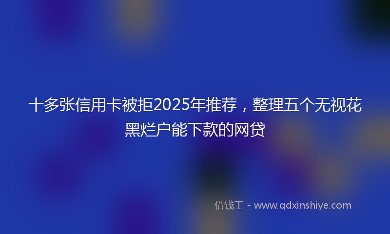 十多张信用卡被拒2025年推荐，整理五个无视花黑烂户能下款的网贷