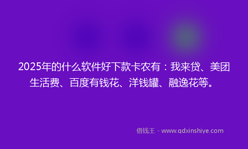 2025年的什么软件好下款卡农有：我来贷、美团生活费、百度有钱花、洋钱罐、融逸花等。
