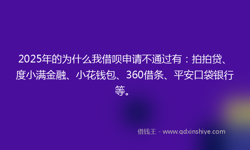 2025年的为什么我借呗申请不通过有：拍拍贷、度小满金融、小花钱包、360借条、平安口袋银行等。