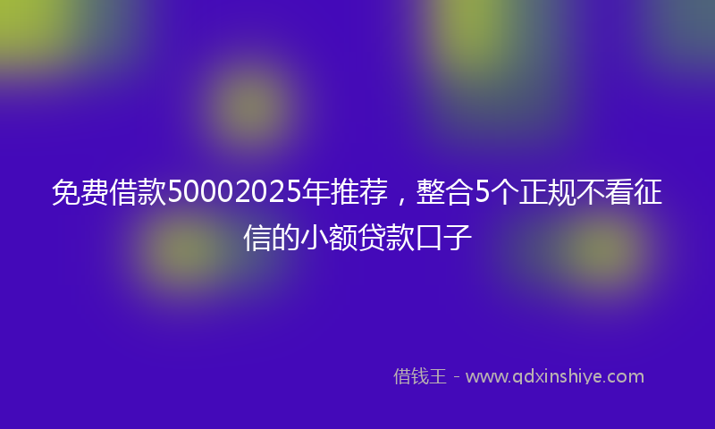 免费借款50002025年推荐，整合5个正规不看征信的小额贷款口子