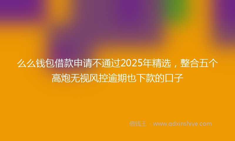 么么钱包借款申请不通过2025年精选，整合五个高炮无视风控逾期也下款的口子