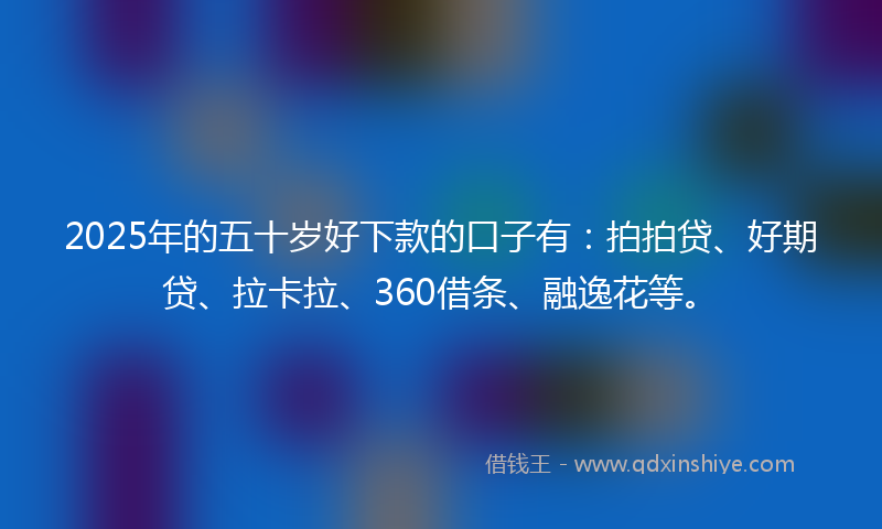2025年的五十岁好下款的口子有：拍拍贷、好期贷、拉卡拉、360借条、融逸花等。