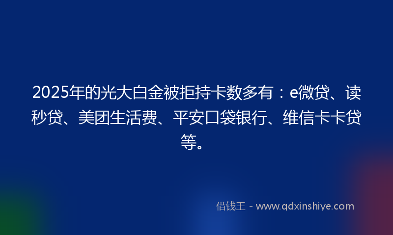 2025年的光大白金被拒持卡数多有：e微贷、读秒贷、美团生活费、平安口袋银行、维信卡卡贷等。