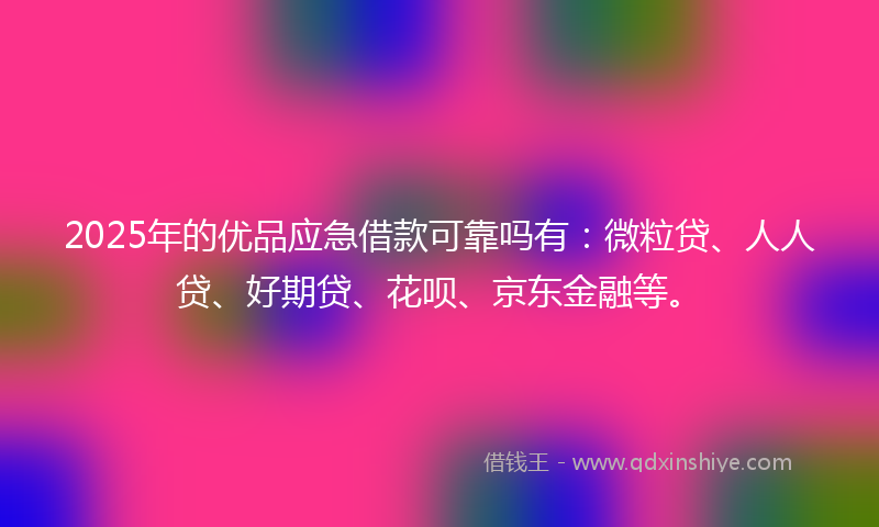 2025年的优品应急借款可靠吗有：微粒贷、人人贷、好期贷、花呗、京东金融等。