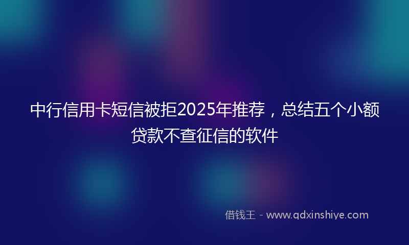 中行信用卡短信被拒2025年推荐，总结五个小额贷款不查征信的软件