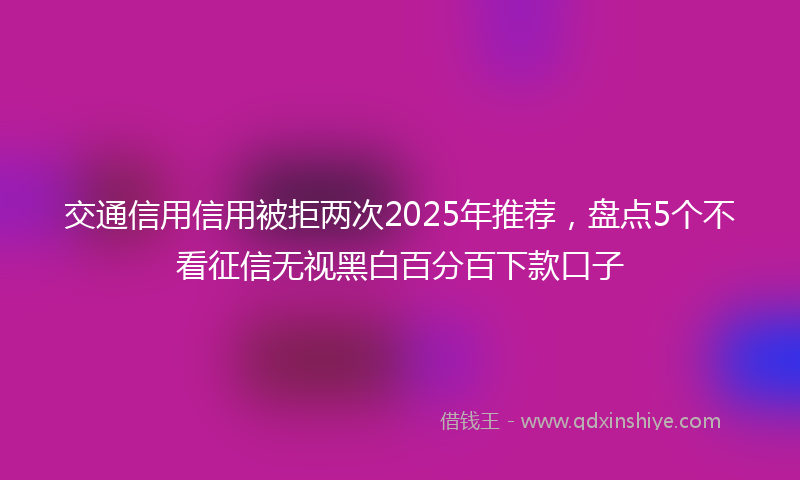 交通信用信用被拒两次2025年推荐，盘点5个不看征信无视黑白百分百下款口子