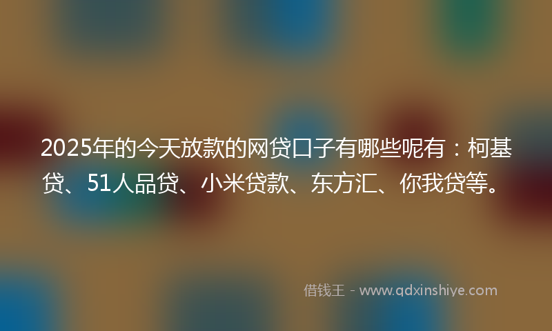 2025年的今天放款的网贷口子有哪些呢有：柯基贷、51人品贷、小米贷款、东方汇、你我贷等。
