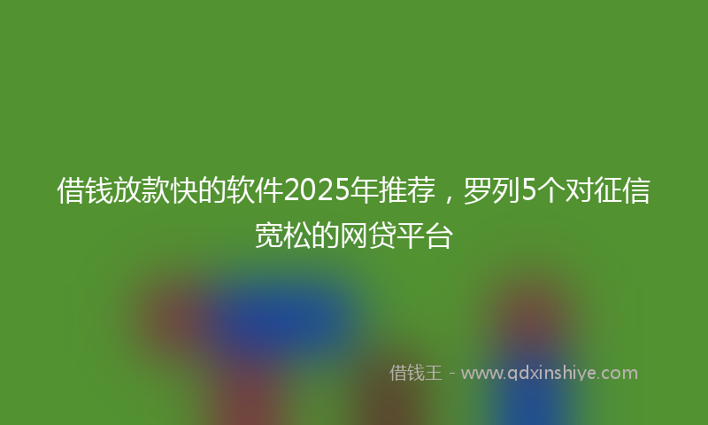 借钱放款快的软件2025年推荐，罗列5个对征信宽松的网贷平台