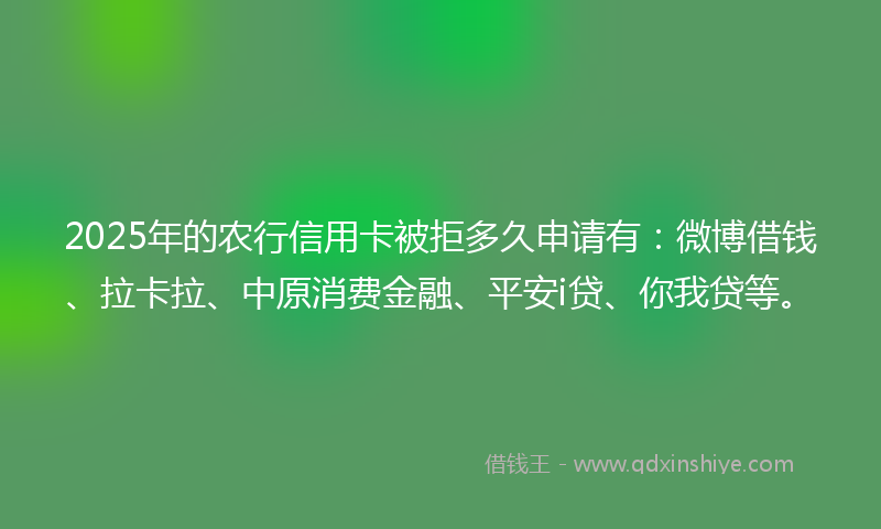 2025年的农行信用卡被拒多久申请有：微博借钱、拉卡拉、中原消费金融、平安i贷、你我贷等。