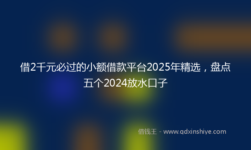 借2千元必过的小额借款平台2025年精选，盘点五个2024放水口子