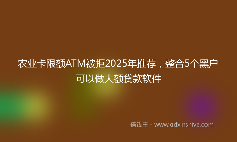 农业卡限额ATM被拒2025年推荐，整合5个黑户可以做大额贷款软件