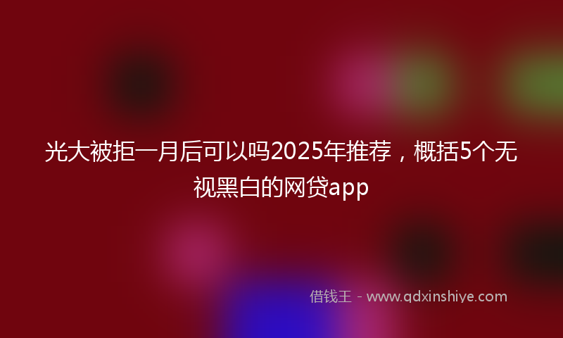 光大被拒一月后可以吗2025年推荐，概括5个无视黑白的网贷app