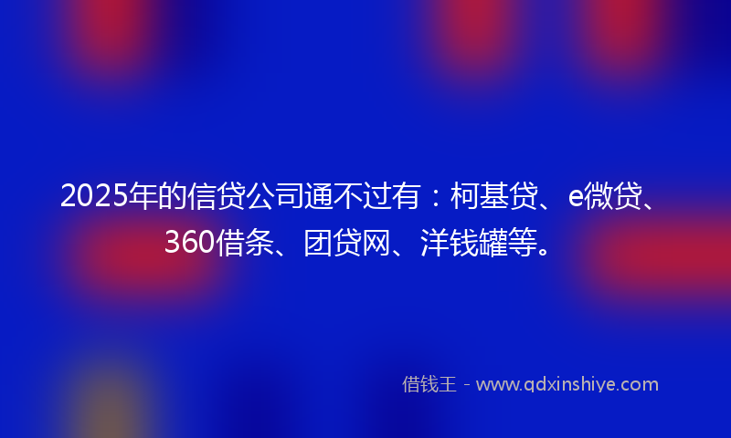 2025年的信贷公司通不过有：柯基贷、e微贷、360借条、团贷网、洋钱罐等。
