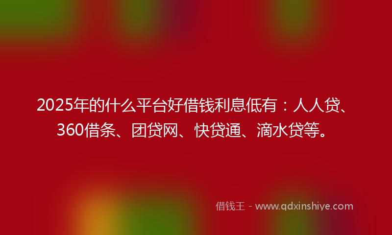 2025年的什么平台好借钱利息低有：人人贷、360借条、团贷网、快贷通、滴水贷等。