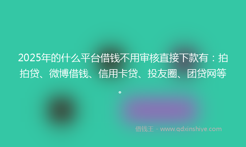 2025年的什么平台借钱不用审核直接下款有：拍拍贷、微博借钱、信用卡贷、投友圈、团贷网等。