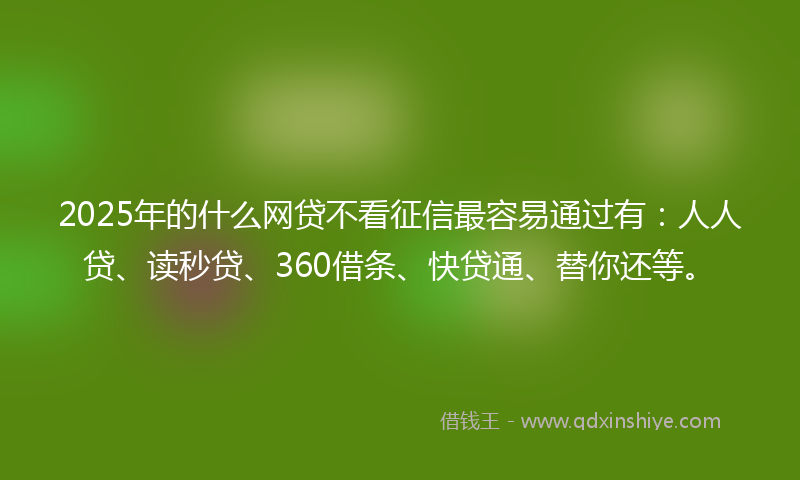 2025年的什么网贷不看征信最容易通过有：人人贷、读秒贷、360借条、快贷通、替你还等。