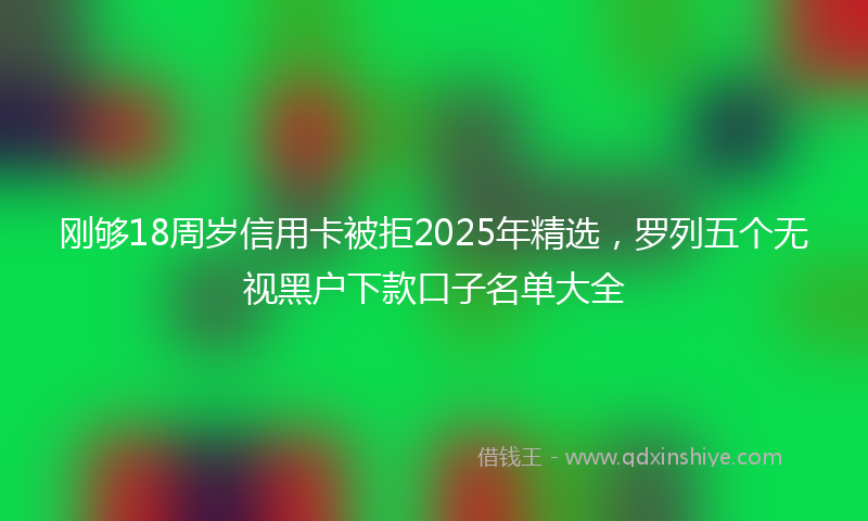 刚够18周岁信用卡被拒2025年精选，罗列五个无视黑户下款口子名单大全