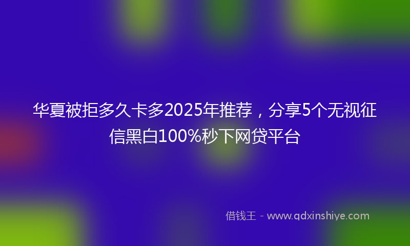 华夏被拒多久卡多2025年推荐，分享5个无视征信黑白100%秒下网贷平台
