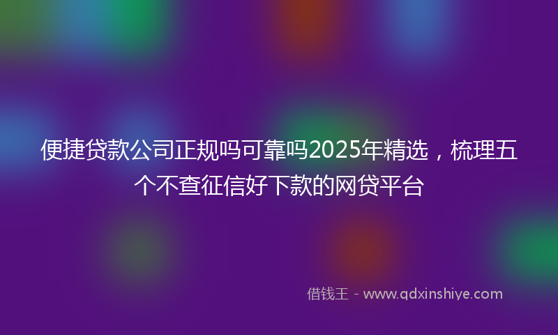 便捷贷款公司正规吗可靠吗2025年精选，梳理五个不查征信好下款的网贷平台