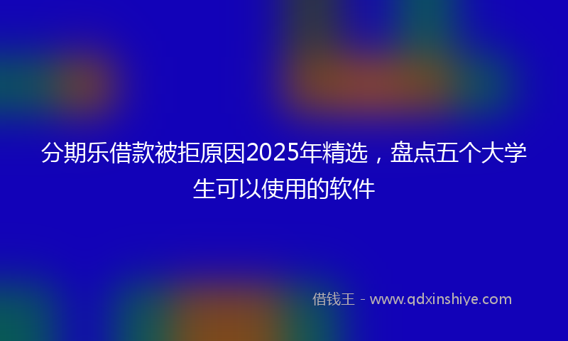 分期乐借款被拒原因2025年精选，盘点五个大学生可以使用的软件