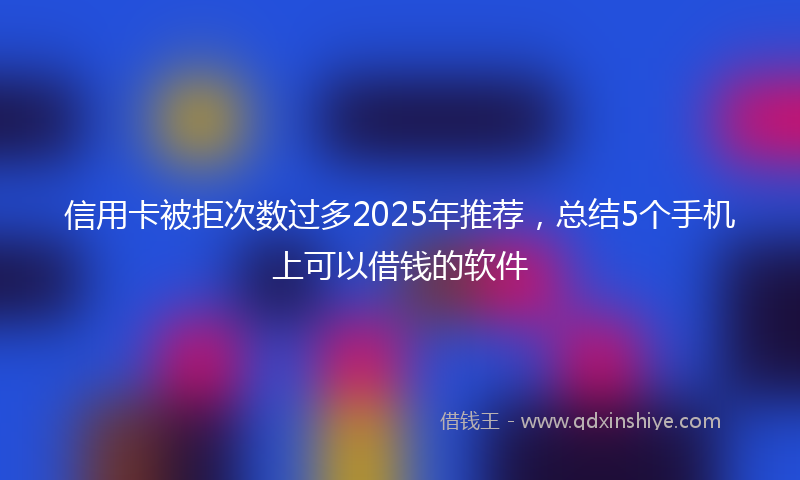 信用卡被拒次数过多2025年推荐，总结5个手机上可以借钱的软件