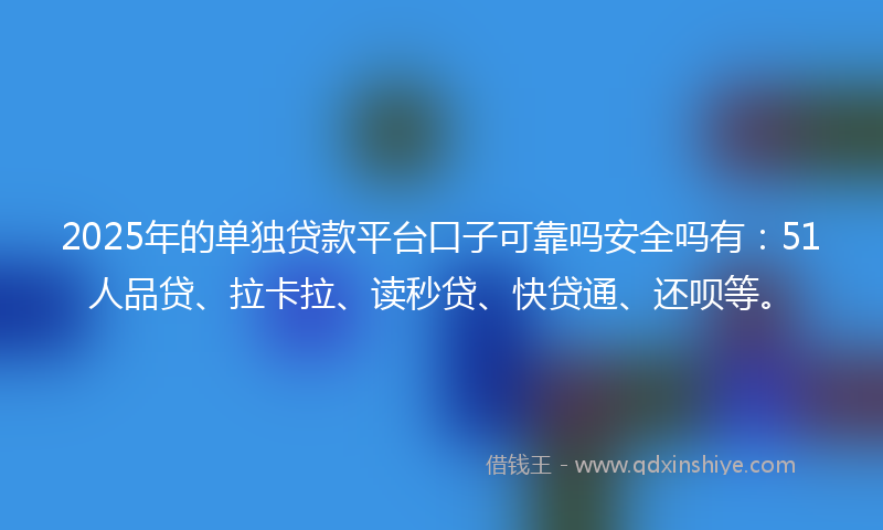 2025年的单独贷款平台口子可靠吗安全吗有：51人品贷、拉卡拉、读秒贷、快贷通、还呗等。