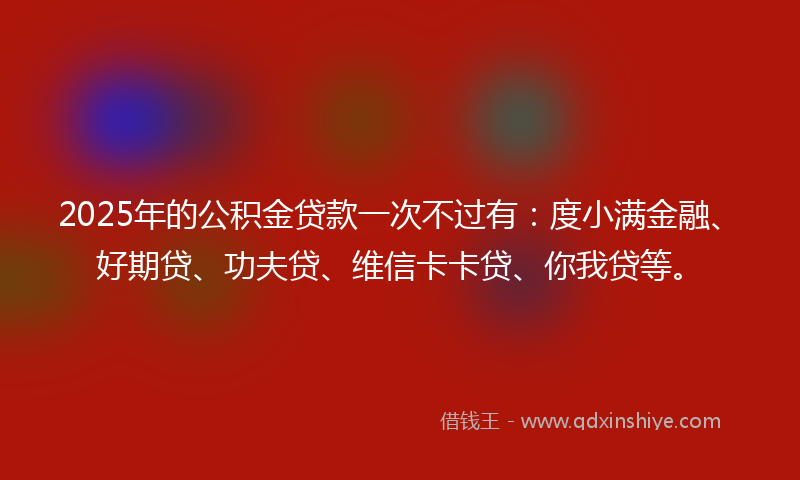 2025年的公积金贷款一次不过有：度小满金融、好期贷、功夫贷、维信卡卡贷、你我贷等。