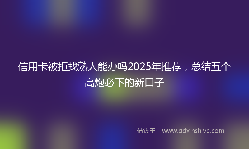 信用卡被拒找熟人能办吗2025年推荐，总结五个高炮必下的新口子