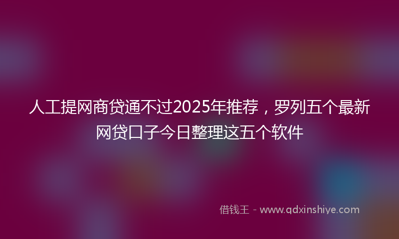 人工提网商贷通不过2025年推荐，罗列五个最新网贷口子今日整理这五个软件